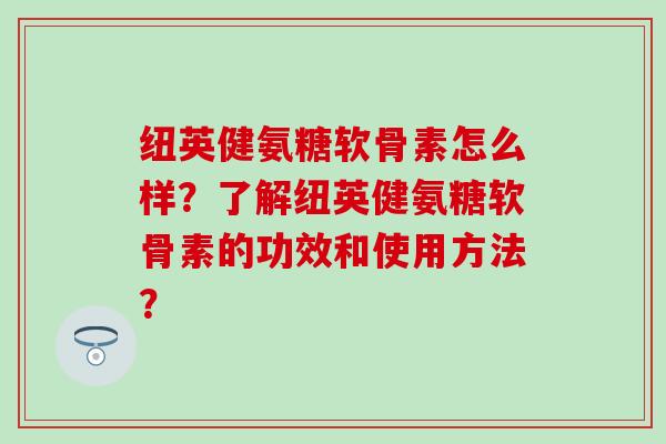 纽英健氨糖软骨素怎么样?了解纽英健氨糖软骨素的功效和使用方法? 纽英健氨糖软骨素怎么样?了解纽英健氨糖软骨素的功效和使用方法?