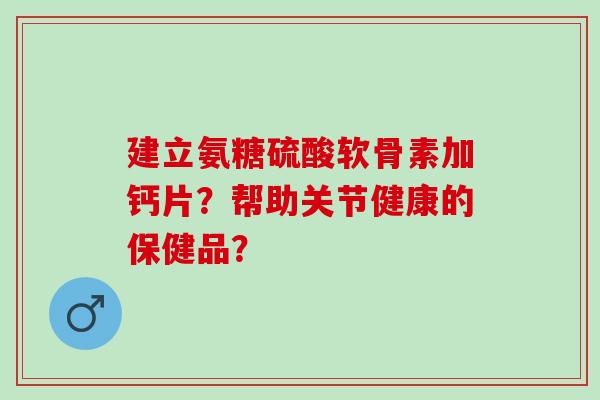建立氨糖硫酸软骨素加钙片?帮助关节健康的保健品? 建立氨糖硫酸软骨素加钙片?帮助关节健康的保健品?