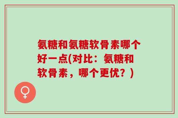 氨糖和氨糖软骨素哪个好一点(对比：氨糖和软骨素，哪个更优？)