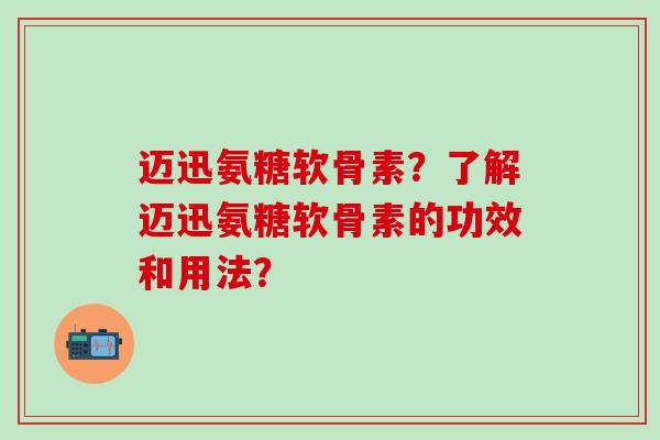 迈迅氨糖软骨素？了解迈迅氨糖软骨素的功效和用法？