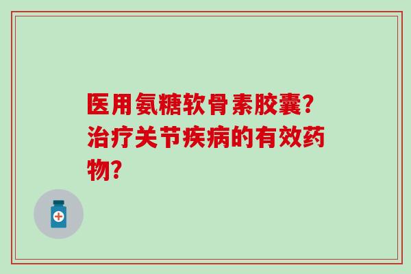 医用氨糖软骨素胶囊?关节的有效? 医用氨糖软骨素胶囊?关节的有效?