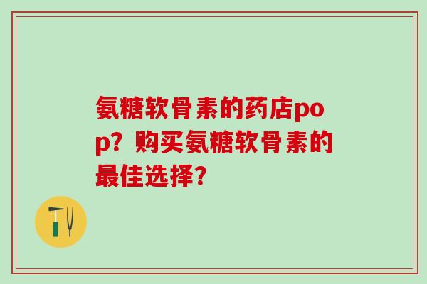 氨糖软骨素的药店pop?购买氨糖软骨素的佳选择? 氨糖软骨素的药店pop?购买氨糖软骨素的佳选择?
