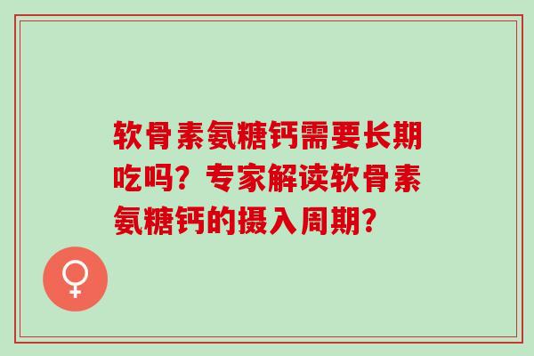 软骨素氨糖钙需要长期吃吗？专家解读软骨素氨糖钙的摄入周期？