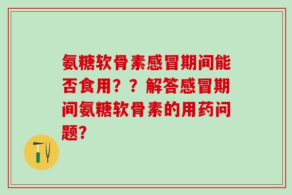 氨糖软骨素感冒期间能否食用？？解答感冒期间氨糖软骨素的用药问题？