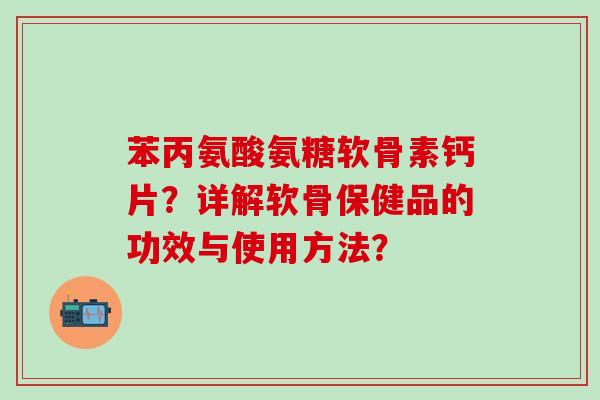 苯丙氨酸氨糖软骨素钙片？详解软骨保健品的功效与使用方法？