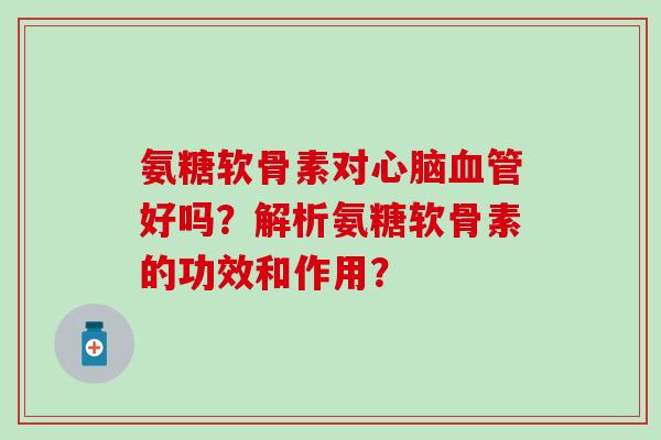 氨糖软骨素对心脑血管好吗？解析氨糖软骨素的功效和作用？