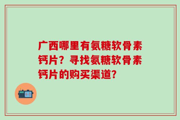 广西哪里有氨糖软骨素钙片?寻找氨糖软骨素钙片的购买渠道? 广西哪里有氨糖软骨素钙片?寻找氨糖软骨素钙片的购买渠道?