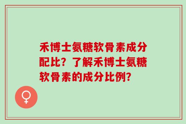 禾博士氨糖软骨素成分配比？了解禾博士氨糖软骨素的成分比例？