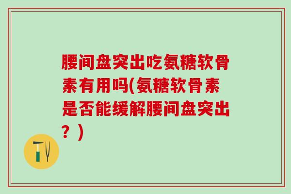 腰间盘突出吃氨糖软骨素有用吗(氨糖软骨素是否能缓解腰间盘突出？)