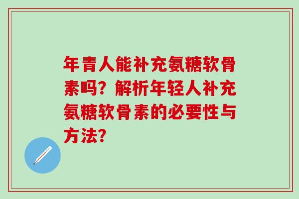 年青人能补充氨糖软骨素吗？解析年轻人补充氨糖软骨素的必要性与方法？