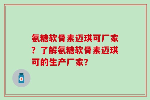氨糖软骨素迈琪可厂家？了解氨糖软骨素迈琪可的生产厂家？
