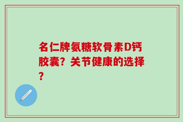 名仁牌氨糖软骨素D钙胶囊？关节健康的选择？