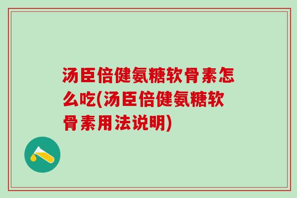 汤臣倍健氨糖软骨素怎么吃(汤臣倍健氨糖软骨素用法说明)