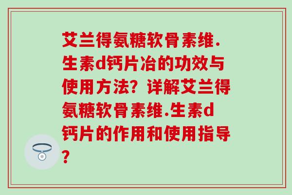 艾兰得氨糖软骨素维.生素d钙片冶的功效与使用方法？详解艾兰得氨糖软骨素维.生素d钙片的作用和使用指导？