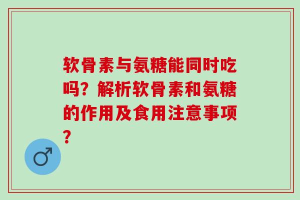 软骨素与氨糖能同时吃吗？解析软骨素和氨糖的作用及食用注意事项？