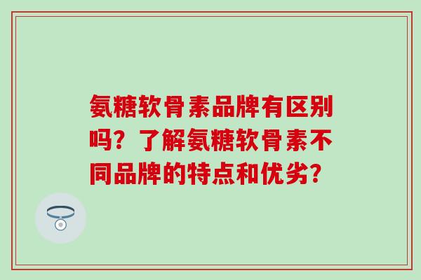 氨糖软骨素品牌有区别吗?了解氨糖软骨素不同品牌的特点和优劣? 氨糖软骨素品牌有区别吗?了解氨糖软骨素不同品牌的特点和优劣?