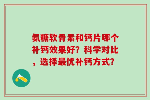 氨糖软骨素和钙片哪个补钙效果好?科学对比,选择优补钙方式? 氨糖软骨素和钙片哪个补钙效果好?科学对比,选择优补钙方式?