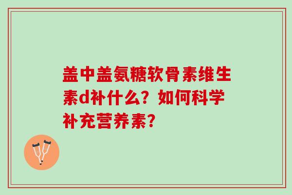 盖中盖氨糖软骨素维生素d补什么？如何科学补充营养素？