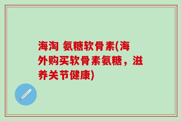 海淘 氨糖软骨素(海外购买软骨素氨糖，滋养关节健康)