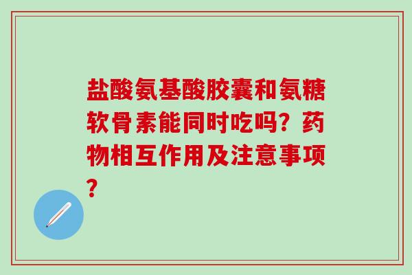 盐酸氨基酸胶囊和氨糖软骨素能同时吃吗?相互作用及注意事项? 盐酸氨基酸胶囊和氨糖软骨素能同时吃吗?相互作用及注意事项?
