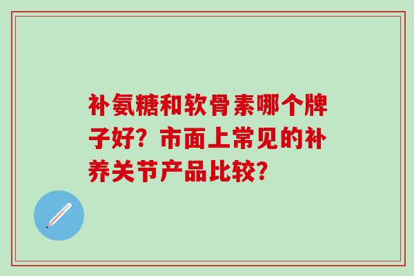 补氨糖和软骨素哪个牌子好？市面上常见的补养关节产品比较？