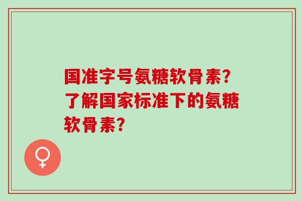 国准字号氨糖软骨素？了解国家标准下的氨糖软骨素？