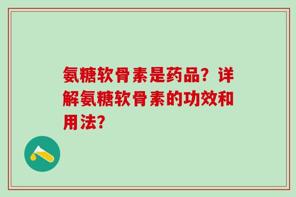 氨糖软骨素是药品？详解氨糖软骨素的功效和用法？