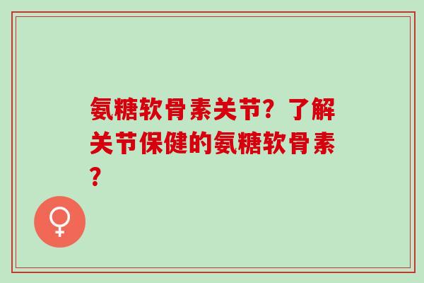 氨糖软骨素关节？了解关节保健的氨糖软骨素？