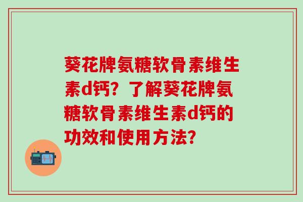 葵花牌氨糖软骨素维生素d钙？了解葵花牌氨糖软骨素维生素d钙的功效和使用方法？