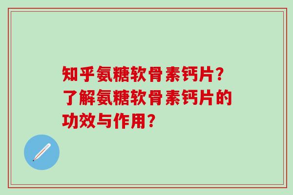 知乎氨糖软骨素钙片？了解氨糖软骨素钙片的功效与作用？