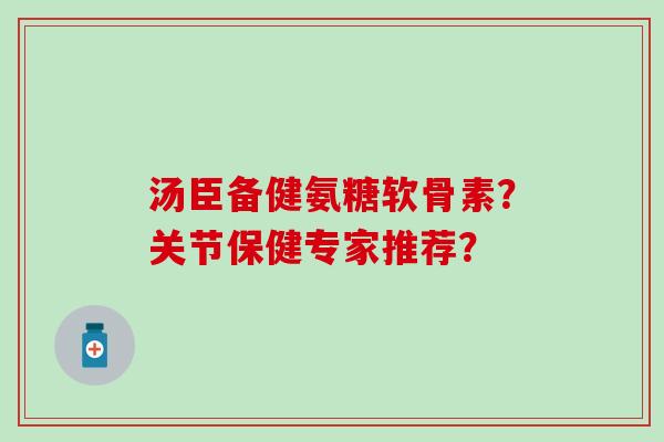 汤臣备健氨糖软骨素?关节保健专家推荐? 汤臣备健氨糖软骨素?关节保健专家推荐?
