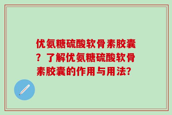 优氨糖硫酸软骨素胶囊？了解优氨糖硫酸软骨素胶囊的作用与用法？