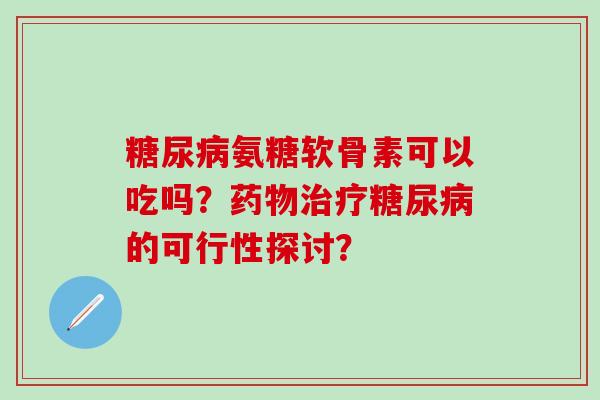 糖尿病氨糖软骨素可以吃吗？药物治疗糖尿病的可行性探讨？