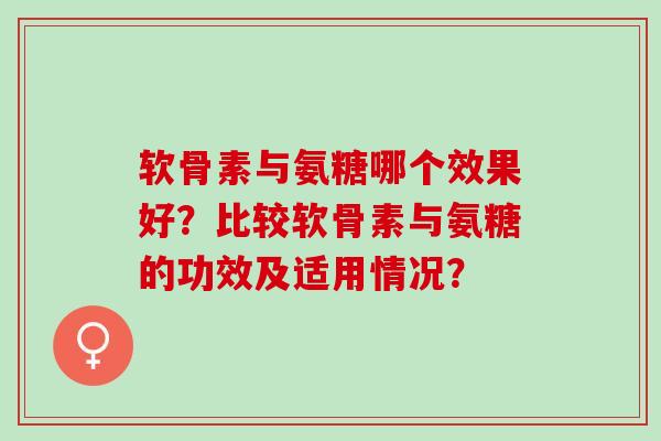 软骨素与氨糖哪个效果好？比较软骨素与氨糖的功效及适用情况？
