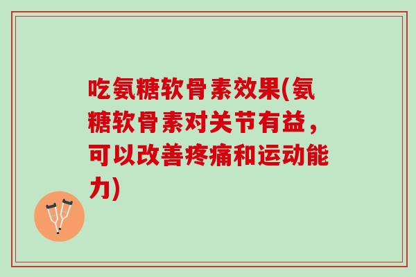 吃氨糖软骨素效果(氨糖软骨素对关节有益，可以改善疼痛和运动能力)