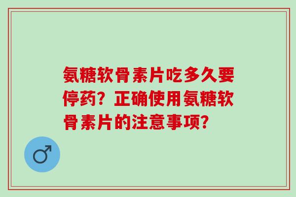 氨糖软骨素片吃多久要停药？正确使用氨糖软骨素片的注意事项？