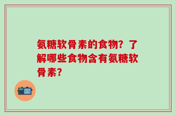 氨糖软骨素的食物？了解哪些食物含有氨糖软骨素？