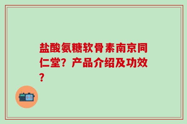 盐酸氨糖软骨素南京同仁堂？产品介绍及功效？