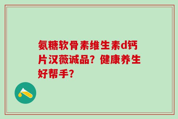 氨糖软骨素维生素d钙片汉薇诚品？健康养生好帮手？
