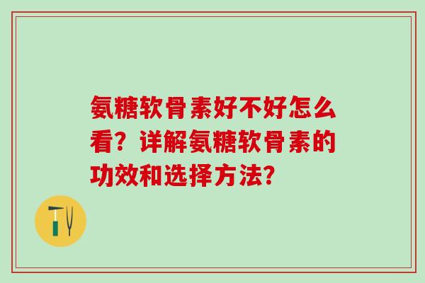 氨糖软骨素好不好怎么看?详解氨糖软骨素的功效和选择方法? 氨糖软骨素好不好怎么看?详解氨糖软骨素的功效和选择方法?