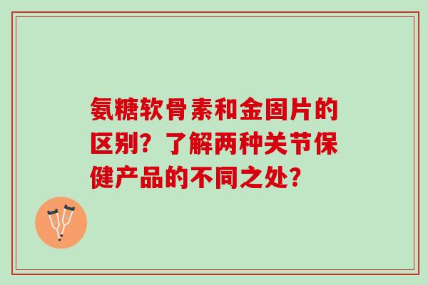 氨糖软骨素和金固片的区别？了解两种关节保健产品的不同之处？