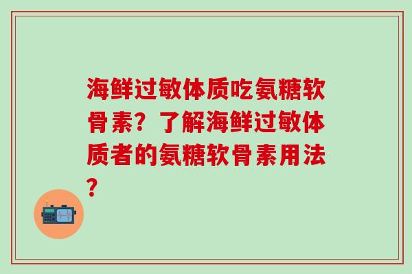 海鲜体质吃氨糖软骨素?了解海鲜体质者的氨糖软骨素用法? 海鲜体质吃氨糖软骨素?了解海鲜体质者的氨糖软骨素用法?