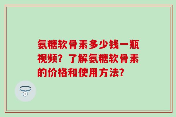 氨糖软骨素多少钱一瓶视频？了解氨糖软骨素的价格和使用方法？