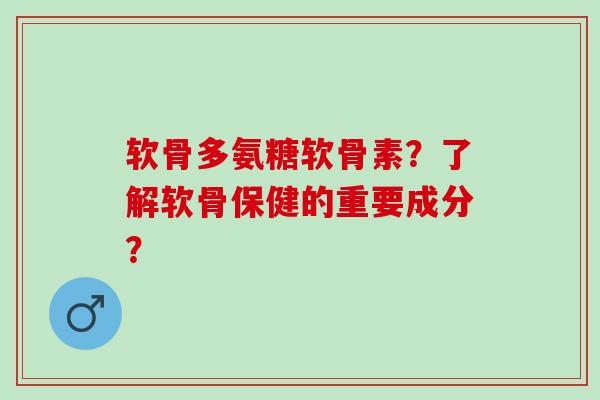 软骨多氨糖软骨素?了解软骨保健的重要成分? 软骨多氨糖软骨素?了解软骨保健的重要成分?