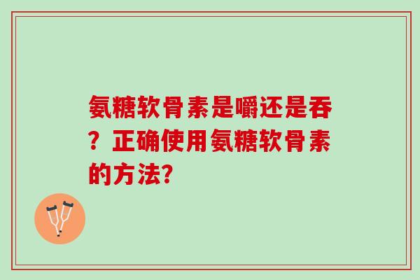 氨糖软骨素是嚼还是吞?正确使用氨糖软骨素的方法? 氨糖软骨素是嚼还是吞?正确使用氨糖软骨素的方法?