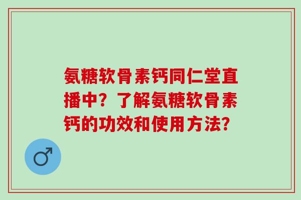 氨糖软骨素钙同仁堂直播中？了解氨糖软骨素钙的功效和使用方法？