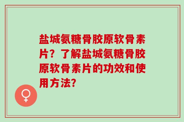 盐城氨糖骨胶原软骨素片？了解盐城氨糖骨胶原软骨素片的功效和使用方法？
