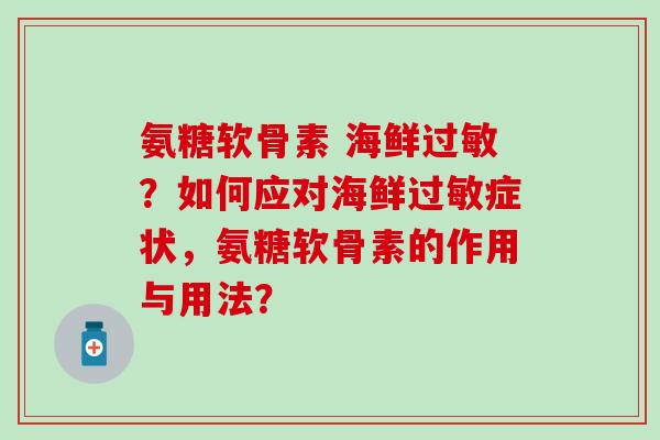 氨糖软骨素 海鲜?如何应对海鲜症状,氨糖软骨素的作用与用法? 氨糖软骨素 海鲜?如何应对海鲜症状,氨糖软骨素的作用与用法?