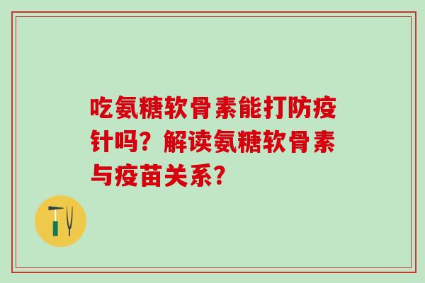吃氨糖软骨素能打防疫针吗？解读氨糖软骨素与疫苗关系？