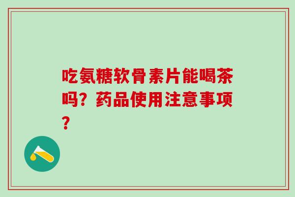 吃氨糖软骨素片能喝茶吗？药品使用注意事项？